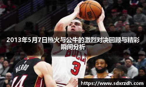 2013年5月7日热火与公牛的激烈对决回顾与精彩瞬间分析