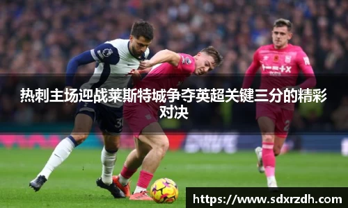 热刺主场迎战莱斯特城争夺英超关键三分的精彩对决